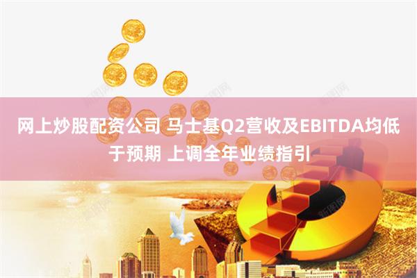 网上炒股配资公司 马士基Q2营收及EBITDA均低于预期 上调全年业绩指引