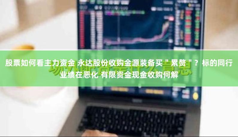 股票如何看主力资金 永达股份收购金源装备买＂累赘＂？标的同行业绩在恶化 有限资金现金收购何解