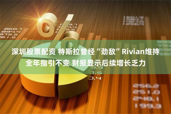 深圳股票配资 特斯拉曾经“劲敌”Rivian维持全年指引不变 财报显示后续增长乏力