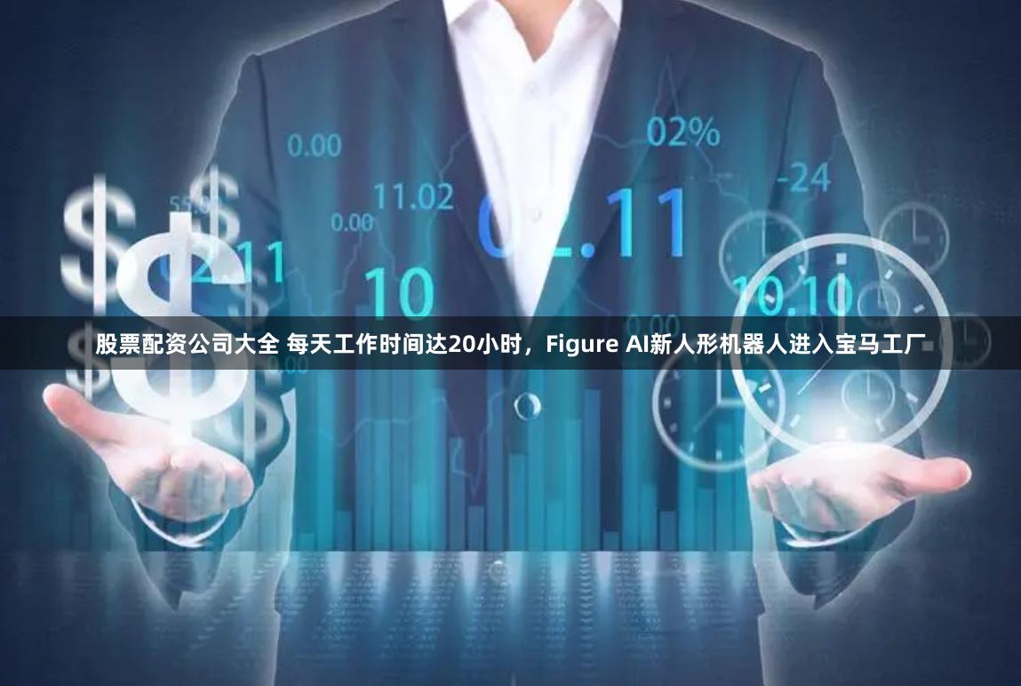 股票配资公司大全 每天工作时间达20小时，Figure AI新人形机器人进入宝马工厂