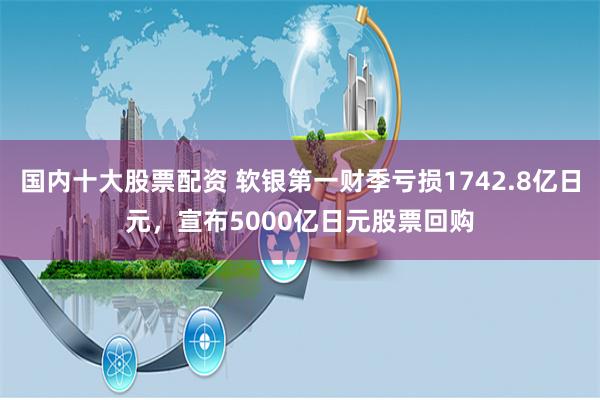 国内十大股票配资 软银第一财季亏损1742.8亿日元，宣布5000亿日元股票回购