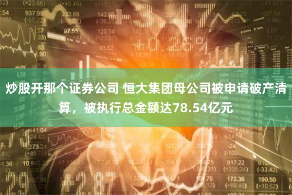 炒股开那个证券公司 恒大集团母公司被申请破产清算，被执行总金额达78.54亿元