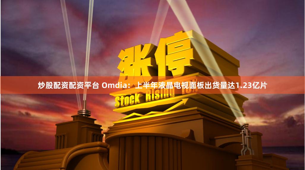 炒股配资配资平台 Omdia：上半年液晶电视面板出货量达1.23亿片