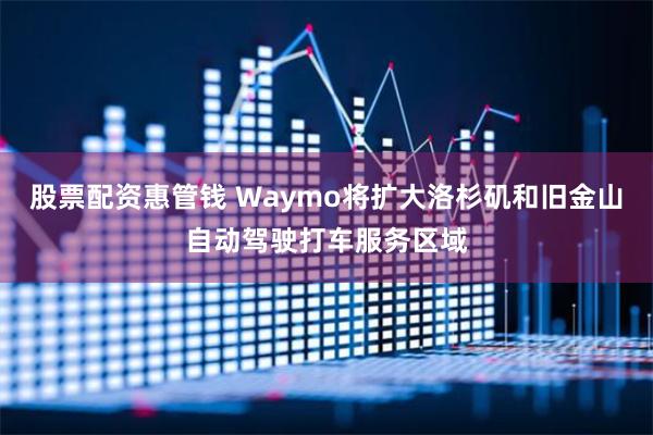 股票配资惠管钱 Waymo将扩大洛杉矶和旧金山自动驾驶打车服务区域