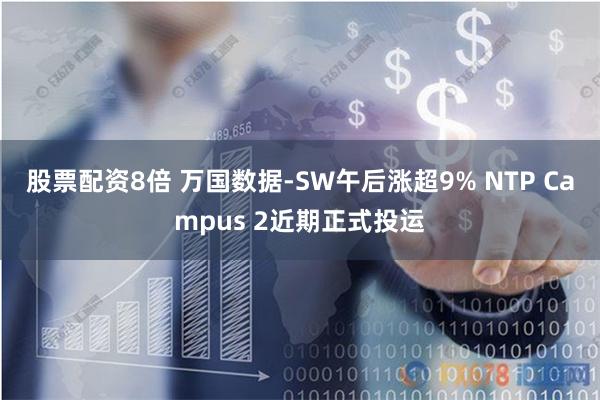 股票配资8倍 万国数据-SW午后涨超9% NTP Campus 2近期正式投运