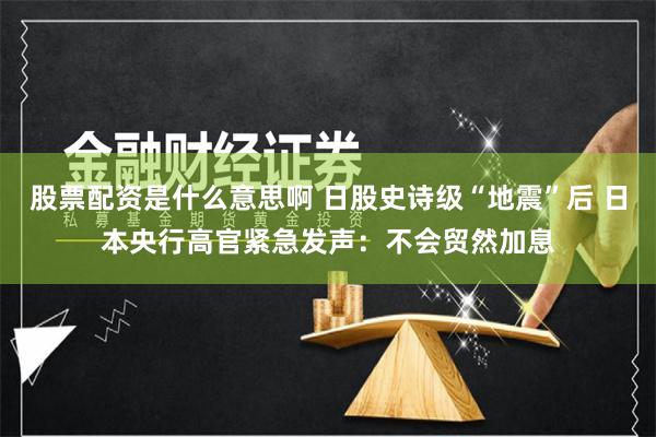 股票配资是什么意思啊 日股史诗级“地震”后 日本央行高官紧急发声：不会贸然加息