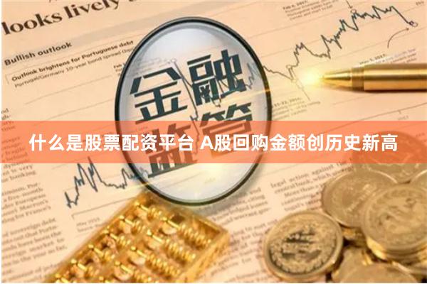 什么是股票配资平台 A股回购金额创历史新高