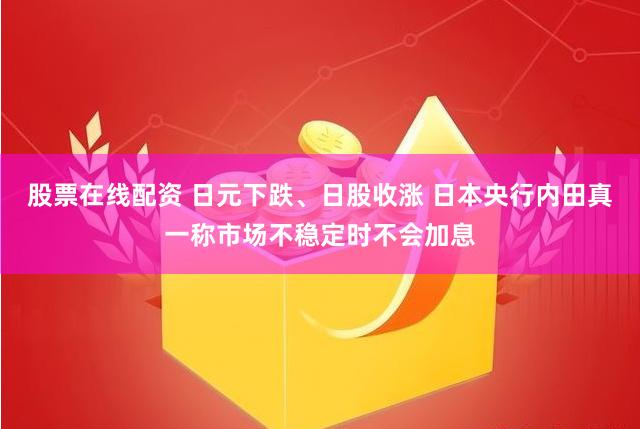 股票在线配资 日元下跌、日股收涨 日本央行内田真一称市场不稳定时不会加息