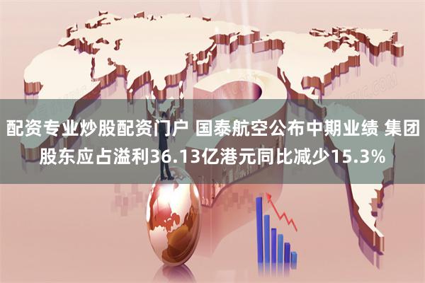 配资专业炒股配资门户 国泰航空公布中期业绩 集团股东应占溢利36.13亿港元同比减少15.3%