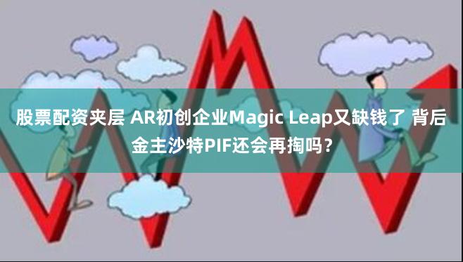 股票配资夹层 AR初创企业Magic Leap又缺钱了 背后金主沙特PIF还会再掏吗？