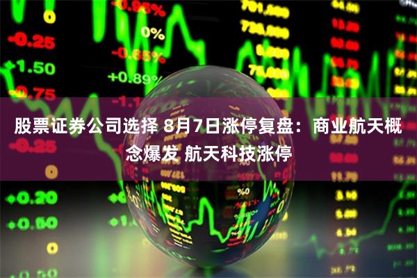 股票证券公司选择 8月7日涨停复盘：商业航天概念爆发 航天科技涨停