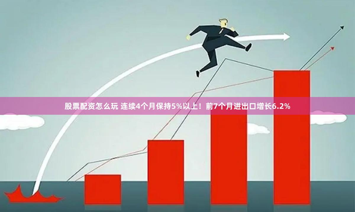 股票配资怎么玩 连续4个月保持5%以上！前7个月进出口增长6.2%