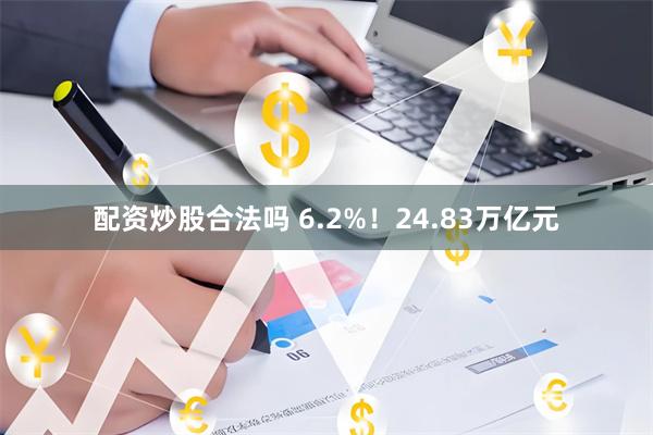 配资炒股合法吗 6.2%！24.83万亿元