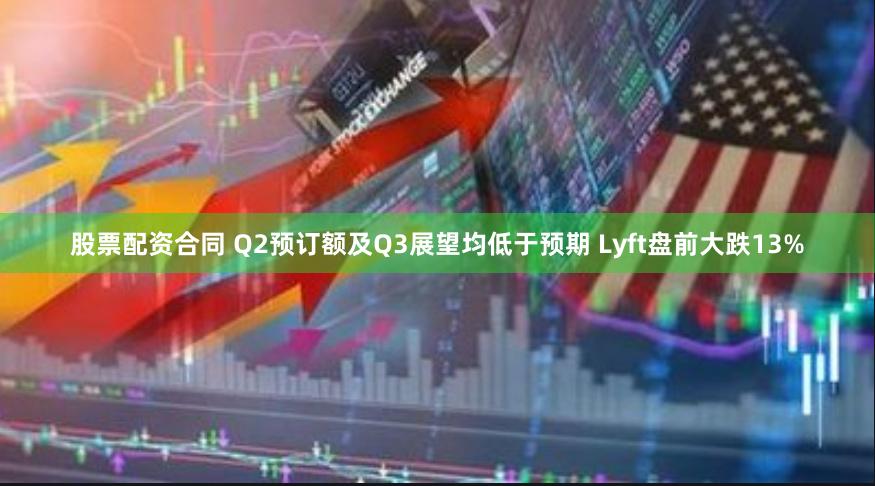 股票配资合同 Q2预订额及Q3展望均低于预期 Lyft盘前大跌13%