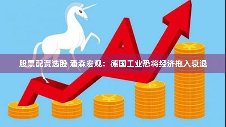 股票配资选股 潘森宏观：德国工业恐将经济拖入衰退