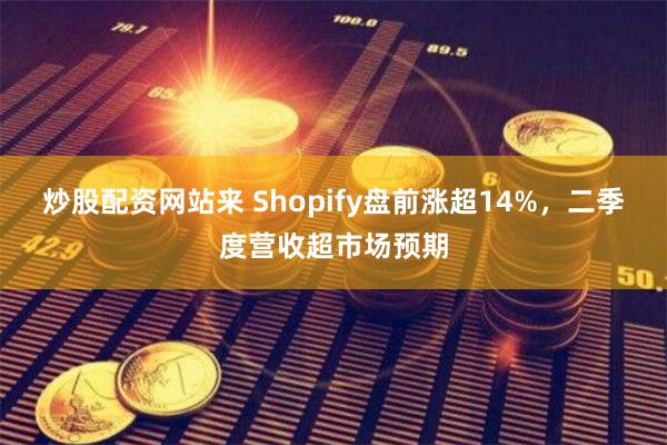 炒股配资网站来 Shopify盘前涨超14%，二季度营收超市场预期