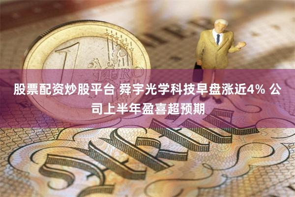 股票配资炒股平台 舜宇光学科技早盘涨近4% 公司上半年盈喜超预期