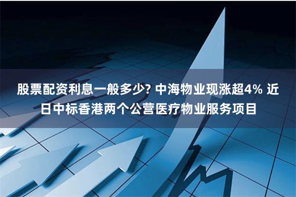 股票配资利息一般多少? 中海物业现涨超4% 近日中标香港两个公营医疗物业服务项目