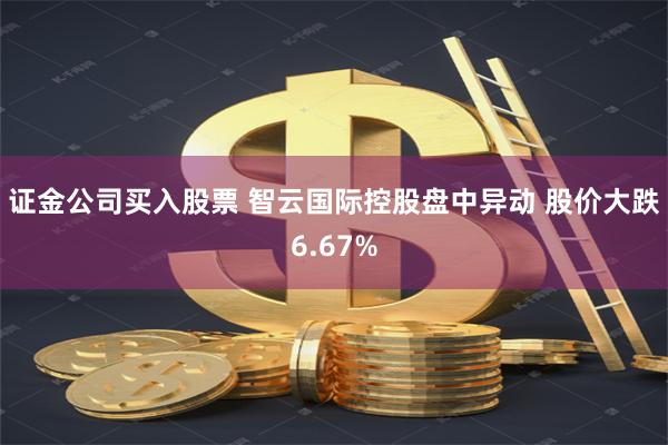 证金公司买入股票 智云国际控股盘中异动 股价大跌6.67%