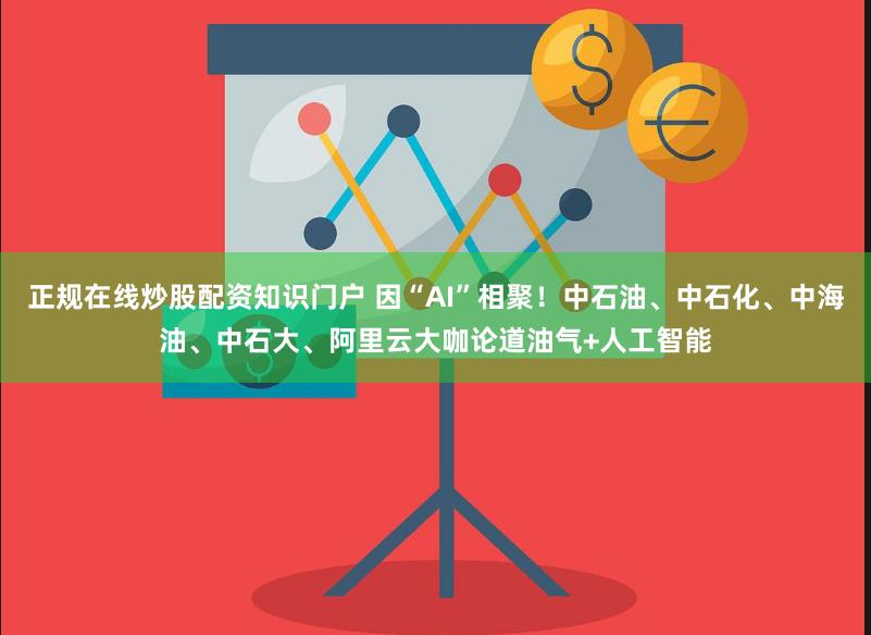 正规在线炒股配资知识门户 因“AI”相聚！中石油、中石化、中海油、中石大、阿里云大咖论道油气+人工智能