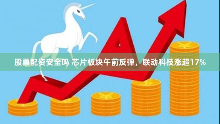 股票配资安全吗 芯片板块午前反弹，联动科技涨超17%