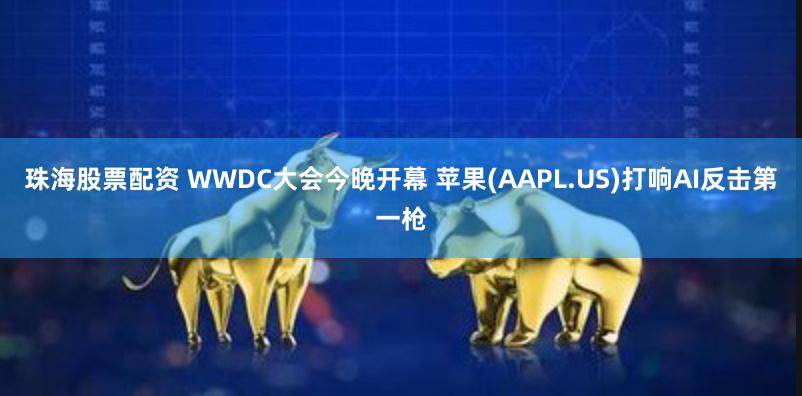 珠海股票配资 WWDC大会今晚开幕 苹果(AAPL.US)打响AI反击第一枪