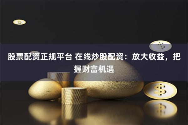 股票配资正规平台 在线炒股配资：放大收益，把握财富机遇